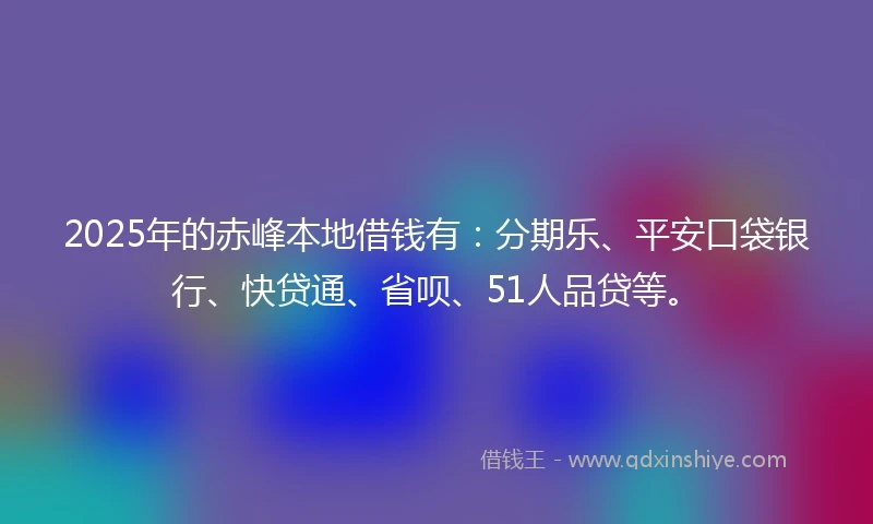 2025年的赤峰本地借钱有：分期乐、平安口袋银行、快贷通、省呗、51人品贷等。