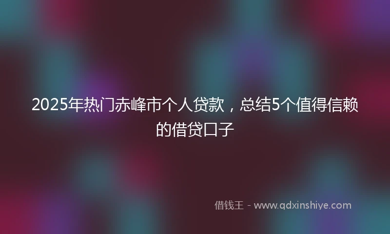 2025年热门赤峰市个人贷款，总结5个值得信赖的借贷口子