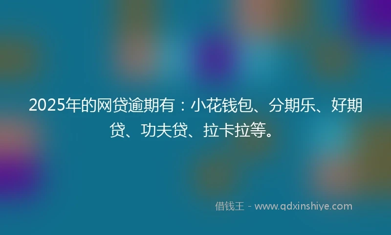 2025年的网贷逾期有：小花钱包、分期乐、好期贷、功夫贷、拉卡拉等。