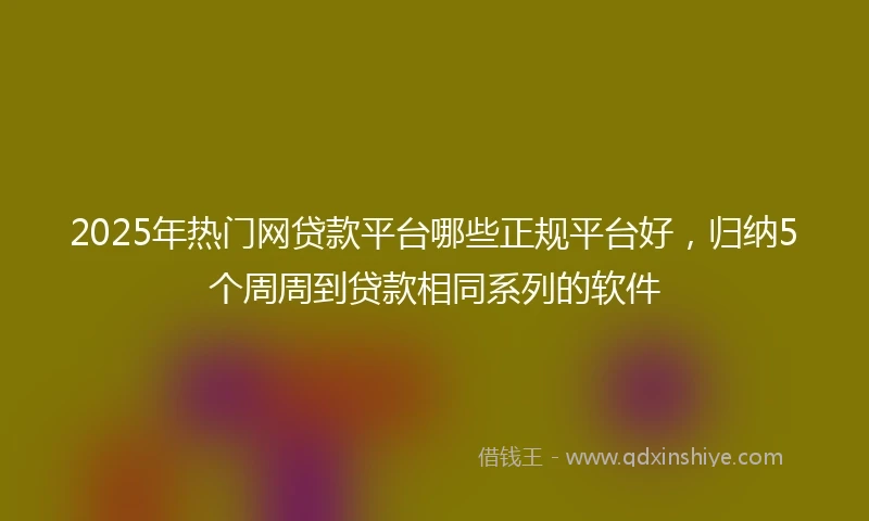 2025年热门网贷款平台哪些正规平台好，归纳5个周周到贷款相同系列的软件