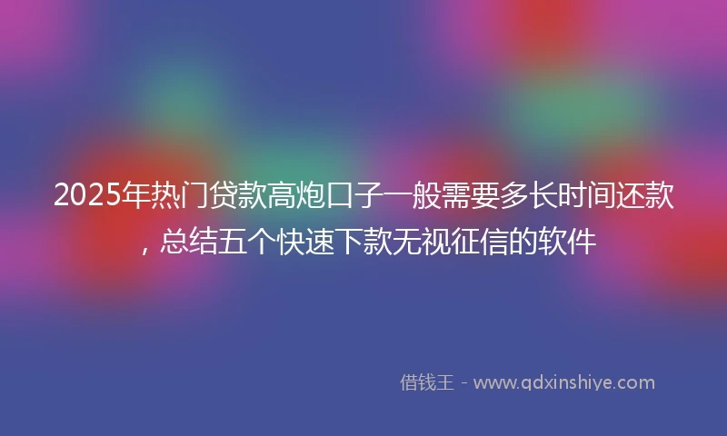 2025年热门贷款高炮口子一般需要多长时间还款，总结五个快速下款无视征信的软件