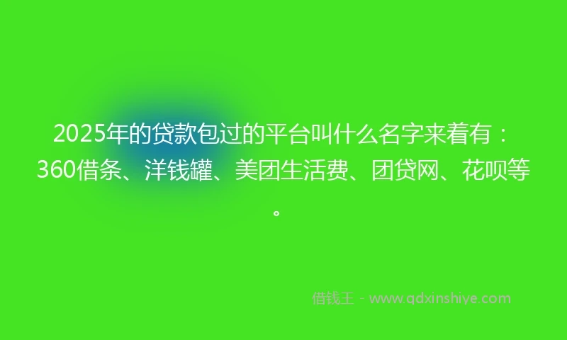 2025年的贷款包过的平台叫什么名字来着有：360借条、洋钱罐、美团生活费、团贷网、花呗等。