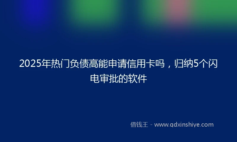 2025年热门负债高能申请信用卡吗，归纳5个闪电审批的软件