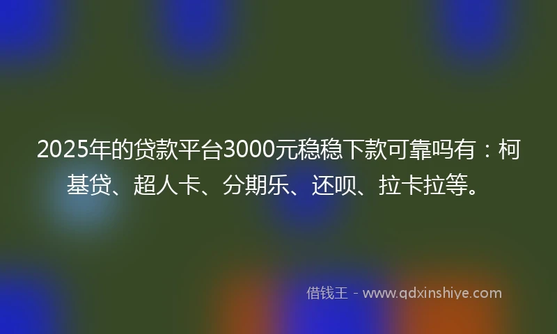 2025年的贷款平台3000元稳稳下款可靠吗有：柯基贷、超人卡、分期乐、还呗、拉卡拉等。