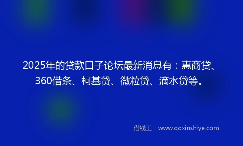 2025年的贷款口子论坛最新消息有：惠商贷、360借条、柯基贷、微粒贷、滴水贷等。