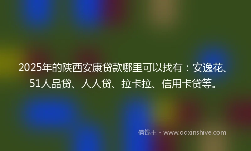 2025年的陕西安康贷款哪里可以找有：安逸花、51人品贷、人人贷、拉卡拉、信用卡贷等。