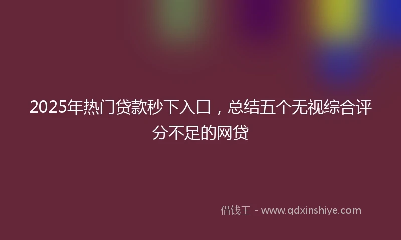 2025年热门贷款秒下入口，总结五个无视综合评分不足的网贷