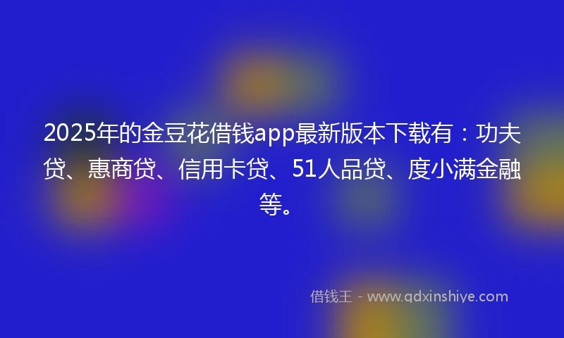 2025年的金豆花借钱app最新版本下载有：功夫贷、惠商贷、信用卡贷、51人品贷、度小满金融等。