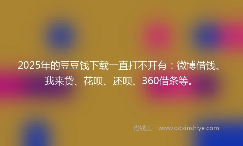 2025年的豆豆钱下载一直打不开有：微博借钱、我来贷、花呗、还呗、360借条等。