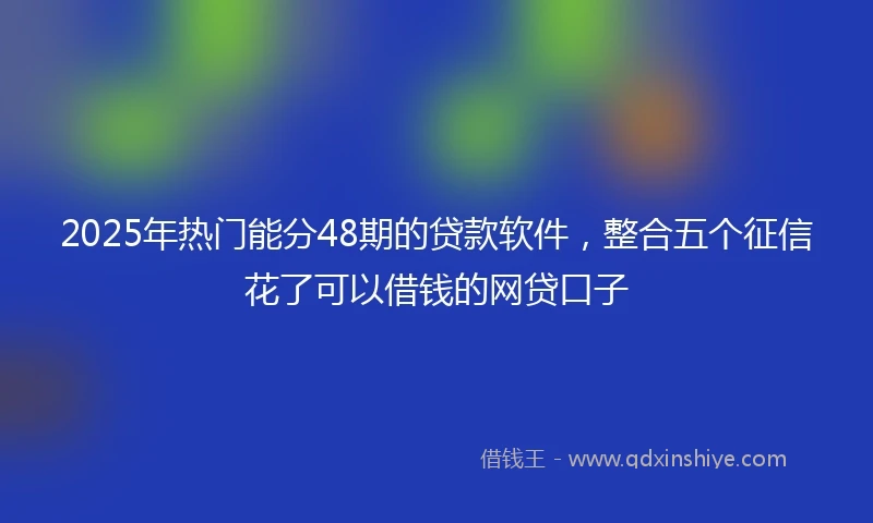 2025年热门能分48期的贷款软件，整合五个征信花了可以借钱的网贷口子