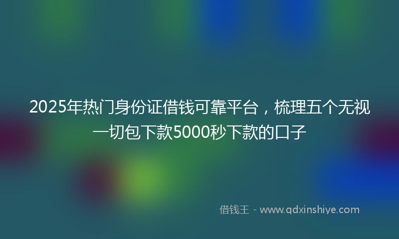 2025年热门身份证借钱可靠平台，梳理五个无视一切包下款5000秒下款的口子