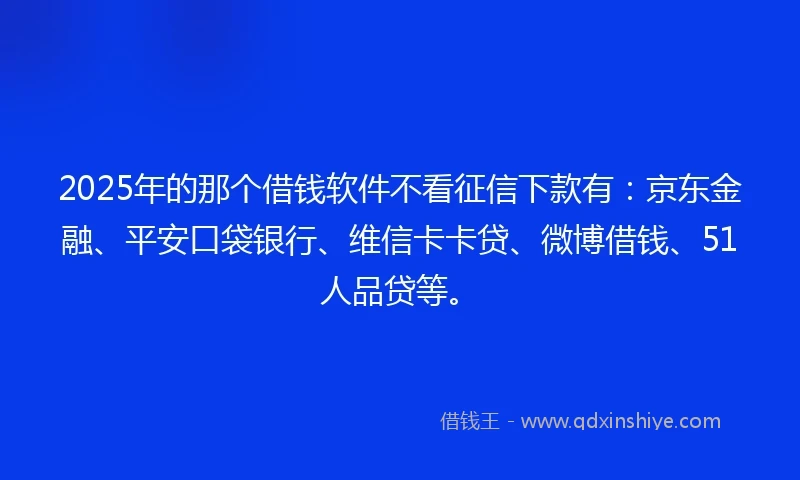 2025年的那个借钱软件不看征信下款有：京东金融、平安口袋银行、维信卡卡贷、微博借钱、51人品贷等。