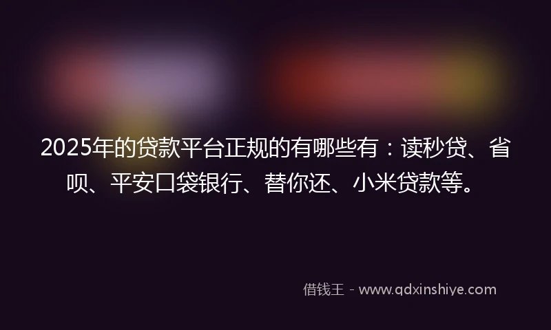 2025年的贷款平台正规的有哪些有：读秒贷、省呗、平安口袋银行、替你还、小米贷款等。