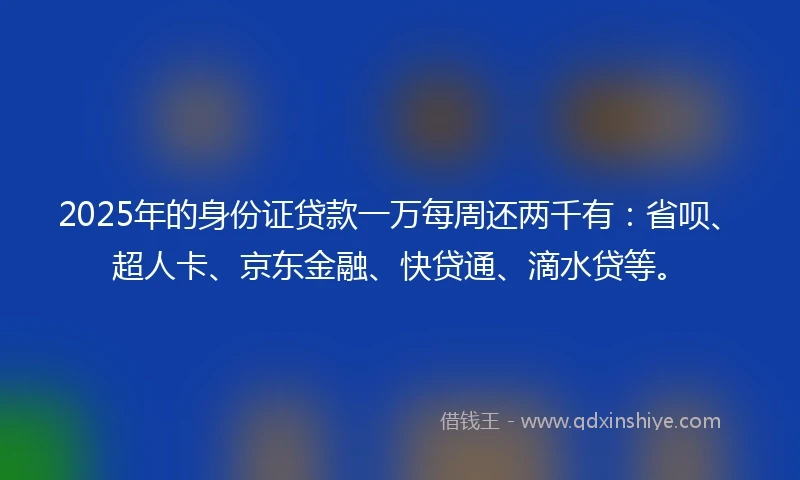 2025年的身份证贷款一万每周还两千有:省呗、超人卡、京东金融、快贷通、滴水贷等。