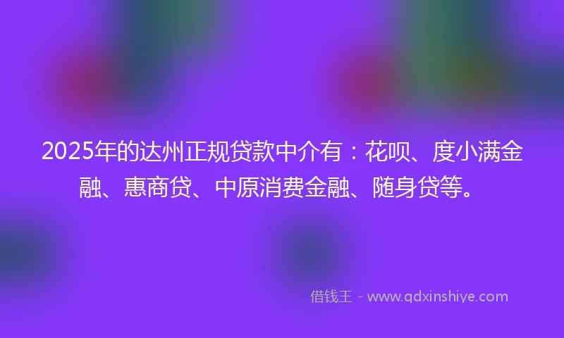 2025年的达州正规贷款中介有：花呗、度小满金融、惠商贷、中原消费金融、随身贷等。