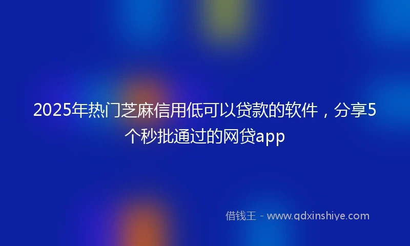 2025年热门芝麻信用低可以贷款的软件，分享5个秒批通过的网贷app