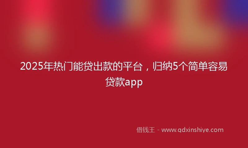 2025年热门能贷出款的平台，归纳5个简单容易贷款app