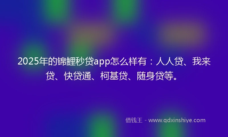 2025年的锦鲤秒贷app怎么样有：人人贷、我来贷、快贷通、柯基贷、随身贷等。