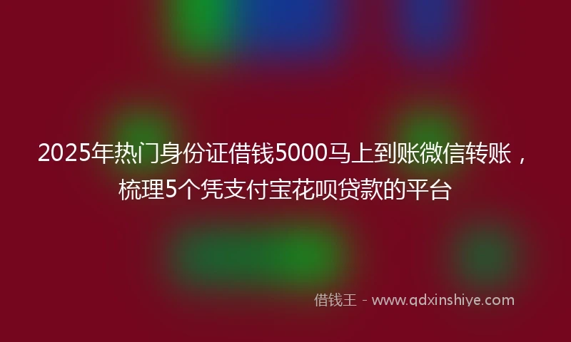 2025年热门身份证借钱5000马上到账微信转账，梳理5个凭支付宝花呗贷款的平台