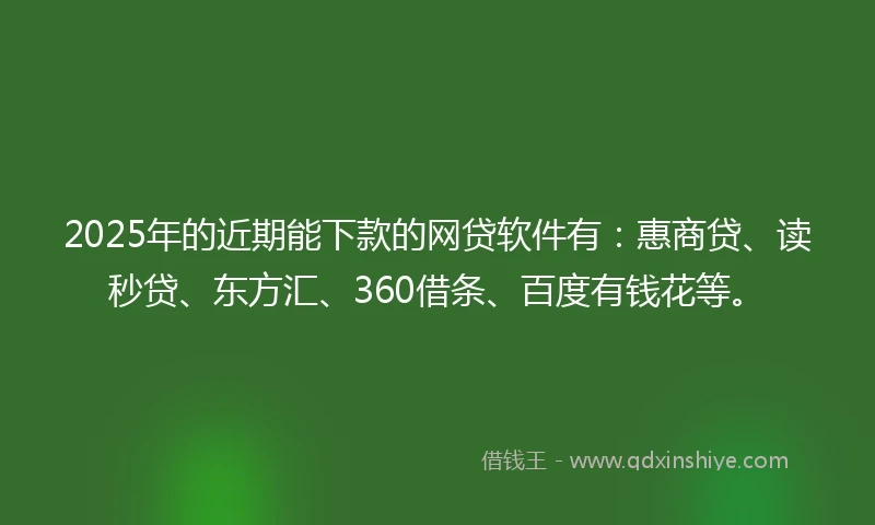 2025年的近期能下款的网贷软件有：惠商贷、读秒贷、东方汇、360借条、百度有钱花等。
