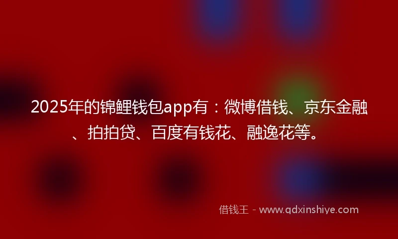 2025年的锦鲤钱包app有：微博借钱、京东金融、拍拍贷、百度有钱花、融逸花等。