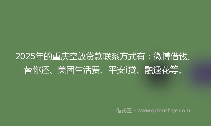 2025年的重庆空放贷款联系方式有：微博借钱、替你还、美团生活费、平安i贷、融逸花等。