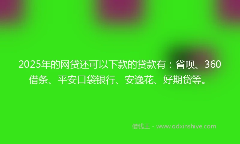 2025年的网贷还可以下款的贷款有：省呗、360借条、平安口袋银行、安逸花、好期贷等。