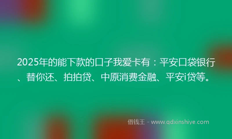 2025年的能下款的口子我爱卡有：平安口袋银行、替你还、拍拍贷、中原消费金融、平安i贷等。