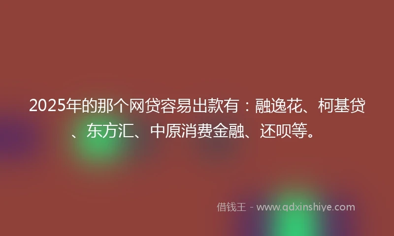 2025年的那个网贷容易出款有：融逸花、柯基贷、东方汇、中原消费金融、还呗等。