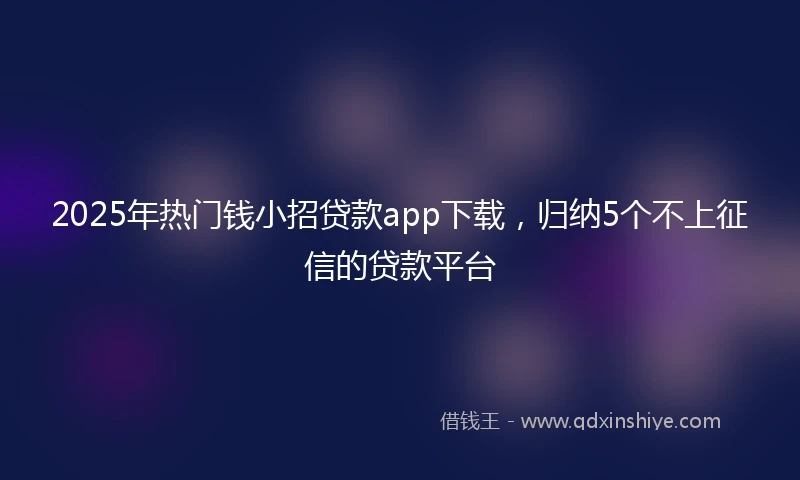 2025年热门钱小招贷款app下载，归纳5个不上征信的贷款平台