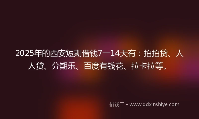 2025年的西安短期借钱7一14天有：拍拍贷、人人贷、分期乐、百度有钱花、拉卡拉等。
