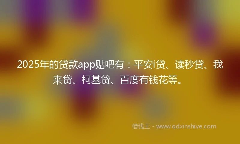 2025年的贷款app贴吧有:平安i贷、读秒贷、我来贷、柯基贷、百度有钱花等。