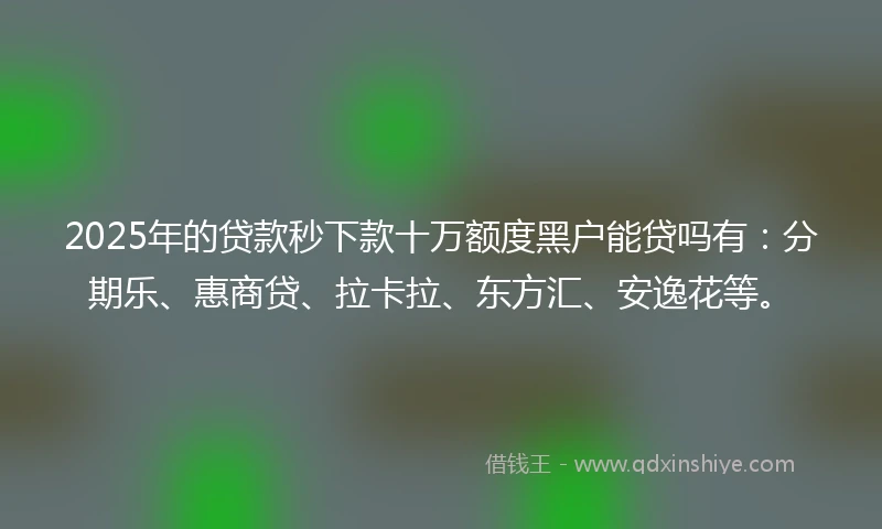 2025年的贷款秒下款十万额度黑户能贷吗有：分期乐、惠商贷、拉卡拉、东方汇、安逸花等。