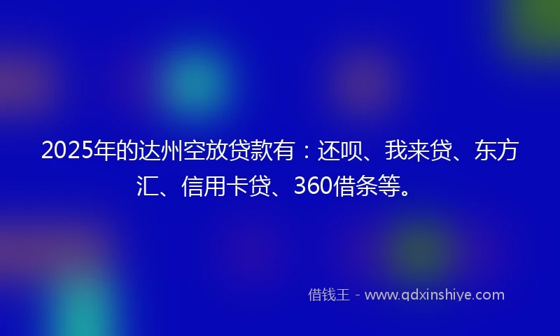 2025年的达州空放贷款有：还呗、我来贷、东方汇、信用卡贷、360借条等。
