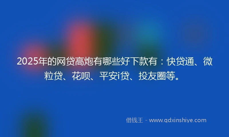 2025年的网贷高炮有哪些好下款有：快贷通、微粒贷、花呗、平安i贷、投友圈等。