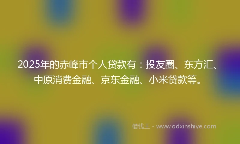 2025年的赤峰市个人贷款有：投友圈、东方汇、中原消费金融、京东金融、小米贷款等。