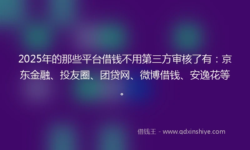 2025年的那些平台借钱不用第三方审核了有：京东金融、投友圈、团贷网、微博借钱、安逸花等。