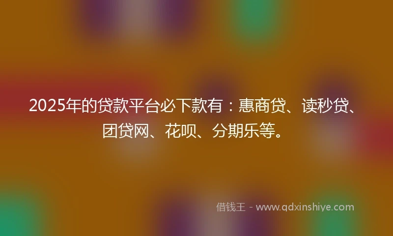 2025年的贷款平台必下款有：惠商贷、读秒贷、团贷网、花呗、分期乐等。