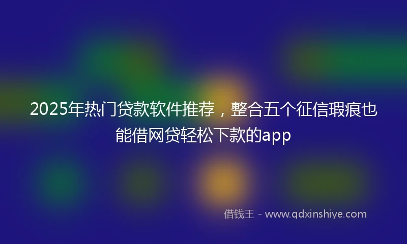2025年热门贷款软件推荐，整合五个征信瑕疵也能借网贷轻松下款的app