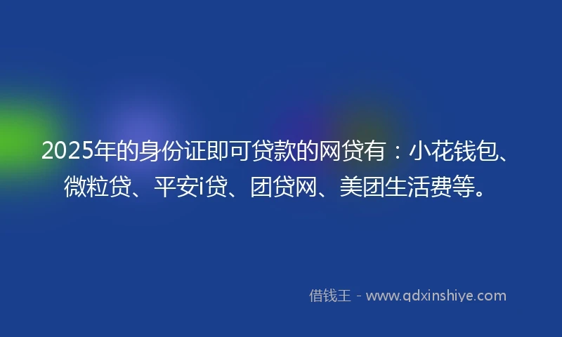 2025年的身份证即可贷款的网贷有：小花钱包、微粒贷、平安i贷、团贷网、美团生活费等。