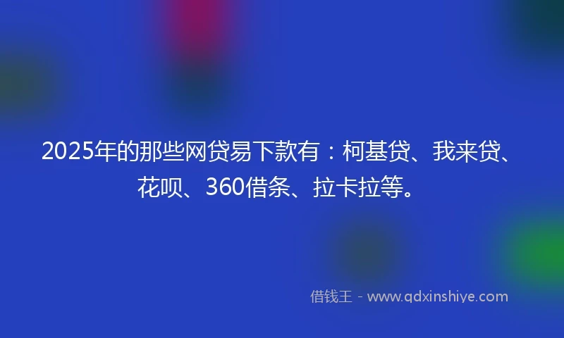 2025年的那些网贷易下款有：柯基贷、我来贷、花呗、360借条、拉卡拉等。