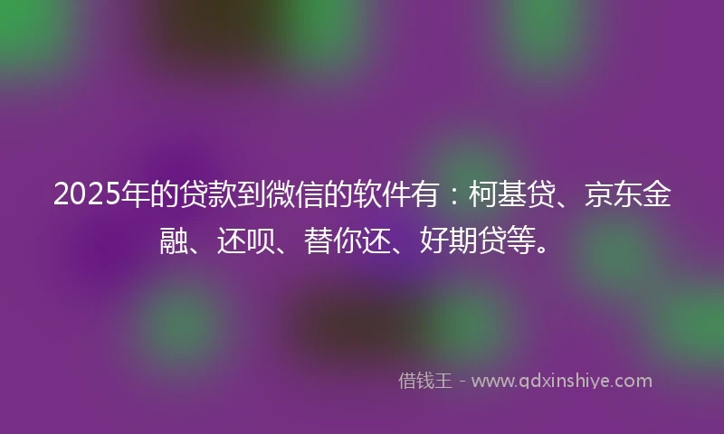 2025年的贷款到微信的软件有：柯基贷、京东金融、还呗、替你还、好期贷等。