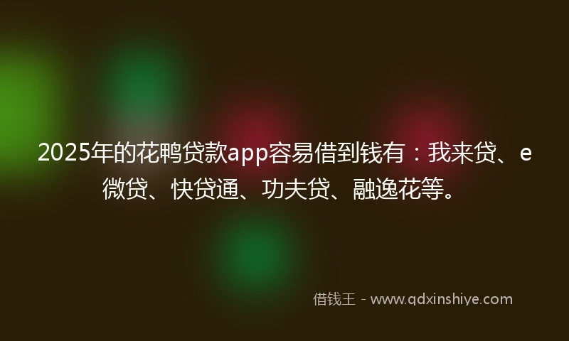 2025年的花鸭贷款app容易借到钱有：我来贷、e微贷、快贷通、功夫贷、融逸花等。