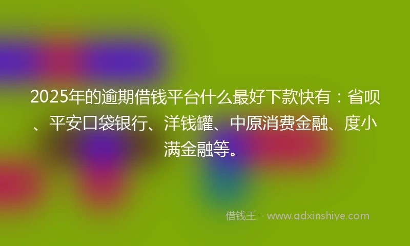 2025年的逾期借钱平台什么最好下款快有：省呗、平安口袋银行、洋钱罐、中原消费金融、度小满金融等。
