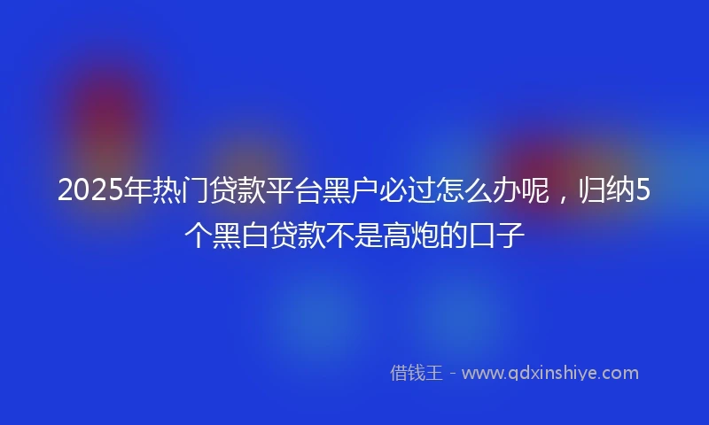2025年热门贷款平台黑户必过怎么办呢，归纳5个黑白贷款不是高炮的口子