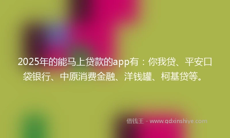 2025年的能马上贷款的app有：你我贷、平安口袋银行、中原消费金融、洋钱罐、柯基贷等。
