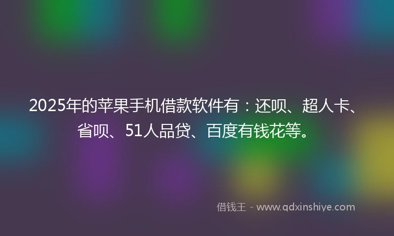 2025年的苹果手机借款软件有：还呗、超人卡、省呗、51人品贷、百度有钱花等。