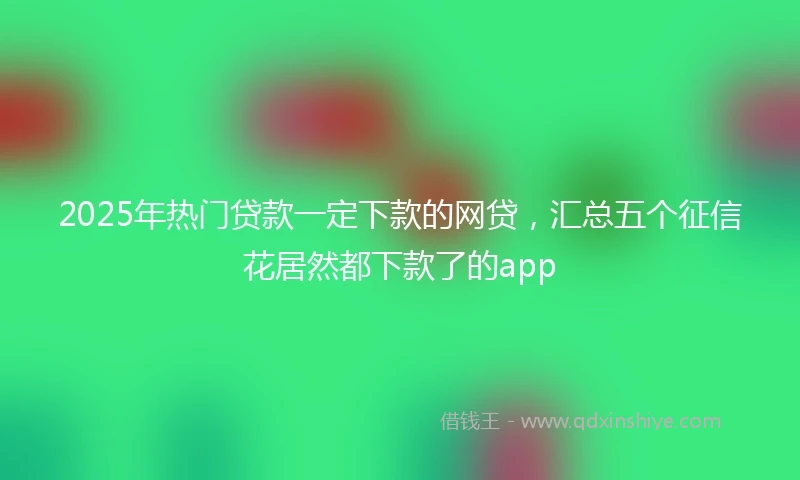 2025年热门贷款一定下款的网贷，汇总五个征信花居然都下款了的app