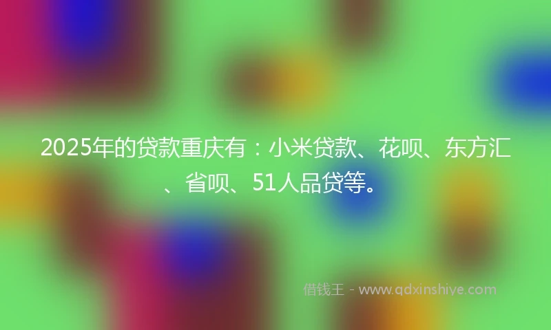 2025年的贷款重庆有：小米贷款、花呗、东方汇、省呗、51人品贷等。