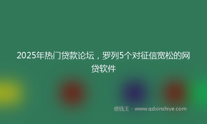 2025年热门贷款论坛，罗列5个对征信宽松的网贷软件
